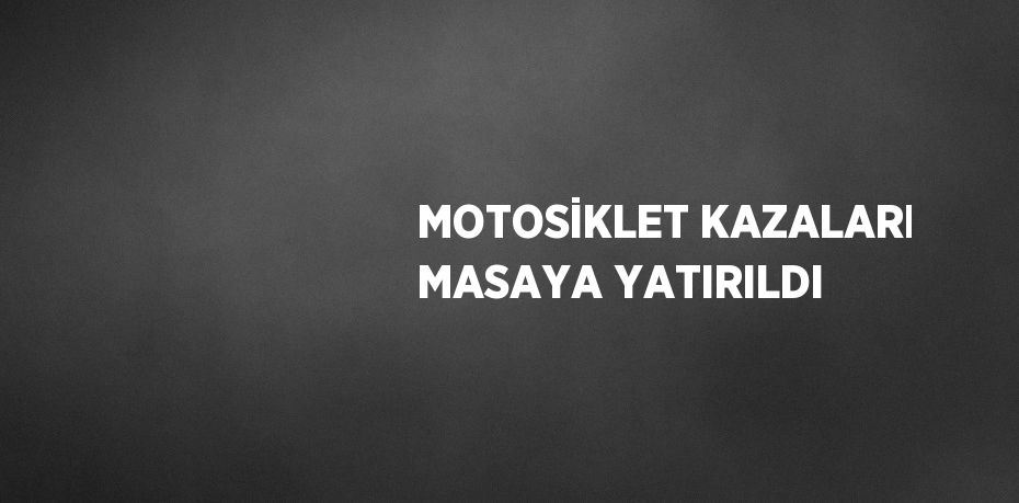 MOTOSİKLET KAZALARI MASAYA YATIRILDI