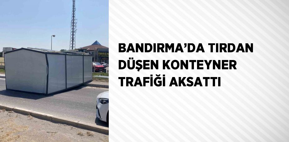 BANDIRMA’DA TIRDAN DÜŞEN KONTEYNER TRAFİĞİ AKSATTI