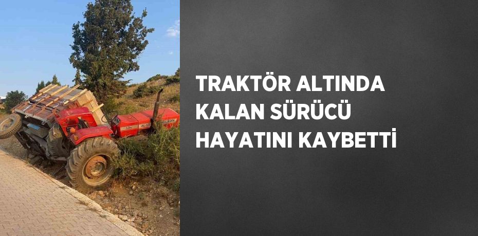 TRAKTÖR ALTINDA KALAN SÜRÜCÜ HAYATINI KAYBETTİ