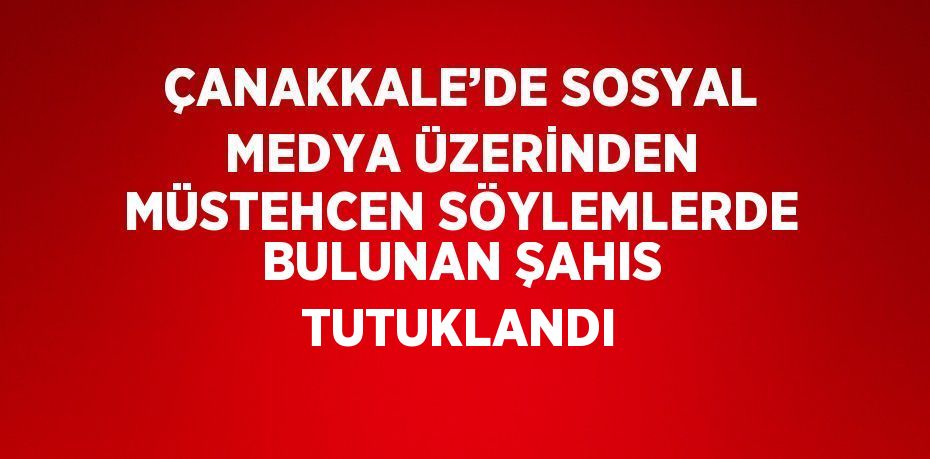 ÇANAKKALE’DE SOSYAL MEDYA ÜZERİNDEN MÜSTEHCEN SÖYLEMLERDE BULUNAN ŞAHIS TUTUKLANDI