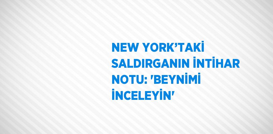 NEW YORK’TAKİ SALDIRGANIN İNTİHAR NOTU: 'BEYNİMİ İNCELEYİN'