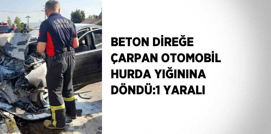 BETON DİREĞE ÇARPAN OTOMOBİL HURDA YIĞININA DÖNDÜ:1 YARALI