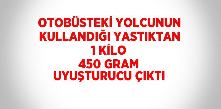 OTOBÜSTEKİ YOLCUNUN KULLANDIĞI YASTIKTAN 1 KİLO 450 GRAM UYUŞTURUCU ÇIKTI