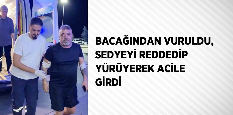 BACAĞINDAN VURULDU, SEDYEYİ REDDEDİP YÜRÜYEREK ACİLE GİRDİ
