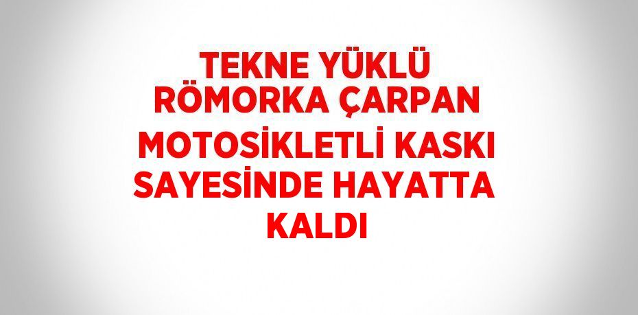 TEKNE YÜKLÜ RÖMORKA ÇARPAN MOTOSİKLETLİ KASKI SAYESİNDE HAYATTA KALDI