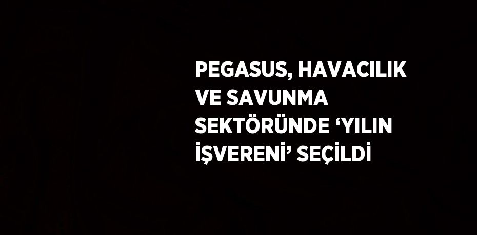PEGASUS, HAVACILIK VE SAVUNMA SEKTÖRÜNDE ‘YILIN İŞVERENİ’ SEÇİLDİ