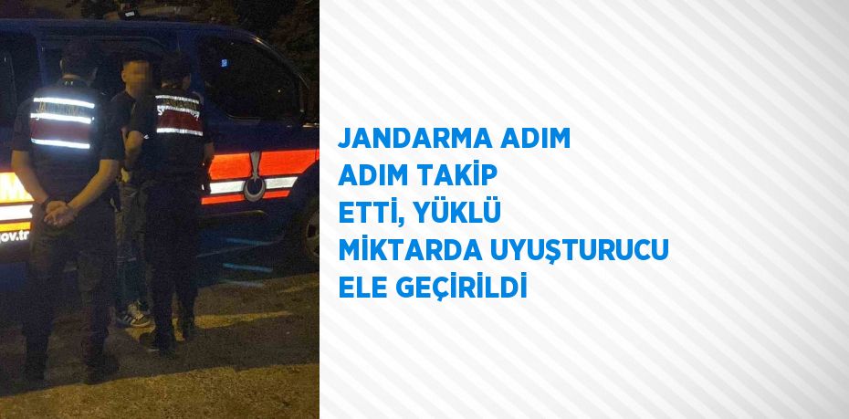 JANDARMA ADIM ADIM TAKİP ETTİ, YÜKLÜ MİKTARDA UYUŞTURUCU ELE GEÇİRİLDİ