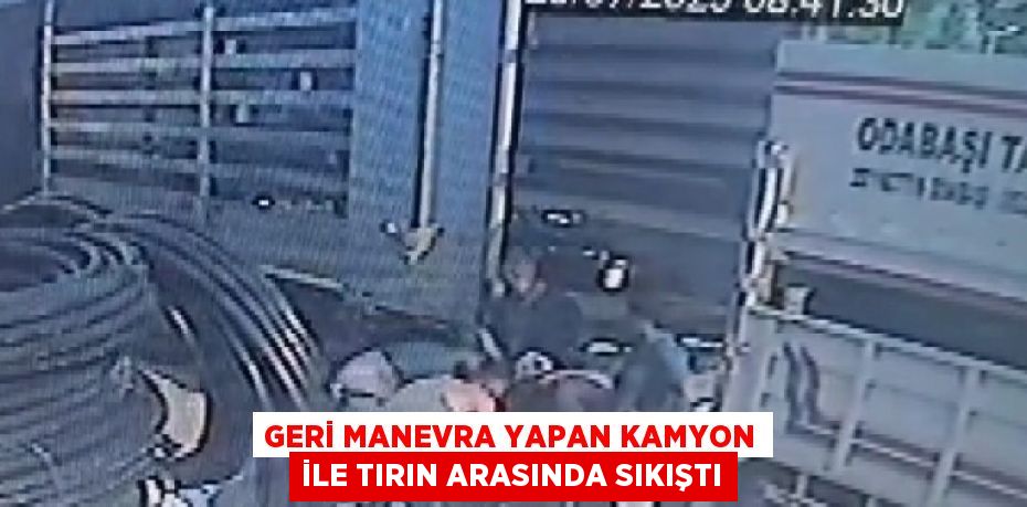 GERİ MANEVRA YAPAN KAMYON İLE TIRIN ARASINDA SIKIŞTI