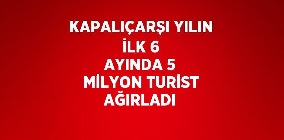KAPALIÇARŞI YILIN İLK 6 AYINDA 5 MİLYON TURİST AĞIRLADI