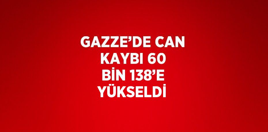 GAZZE’DE CAN KAYBI 60 BİN 138’E YÜKSELDİ