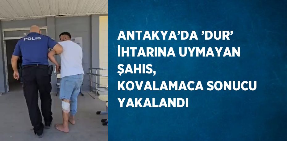 ANTAKYA’DA ’DUR’ İHTARINA UYMAYAN ŞAHIS,  KOVALAMACA SONUCU YAKALANDI