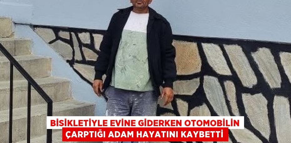 BİSİKLETİYLE EVİNE GİDERKEN OTOMOBİLİN ÇARPTIĞI ADAM HAYATINI KAYBETTİ