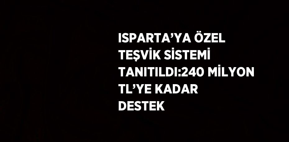 ISPARTA’YA ÖZEL TEŞVİK SİSTEMİ TANITILDI:240 MİLYON TL’YE KADAR DESTEK