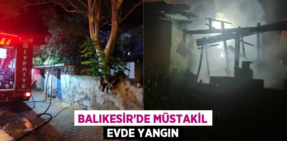 BALIKESİR’DE MÜSTAKİL EVDE YANGIN
