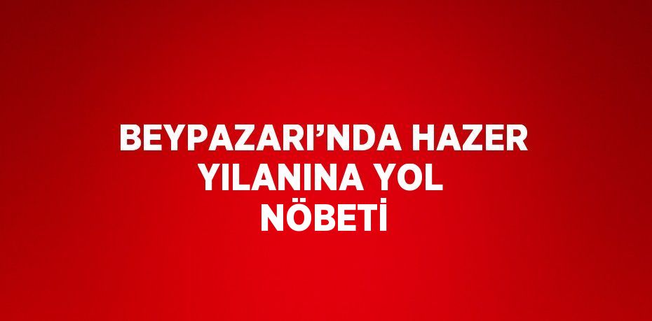 BEYPAZARI’NDA HAZER YILANINA YOL NÖBETİ