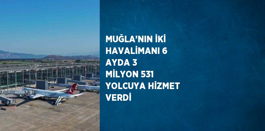 MUĞLA’NIN İKİ HAVALİMANI 6 AYDA 3 MİLYON 531 YOLCUYA HİZMET VERDİ