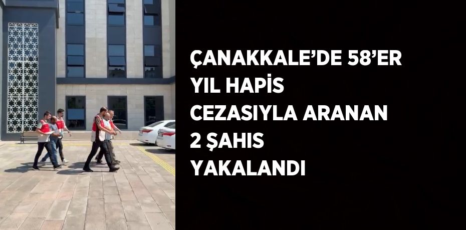 ÇANAKKALE’DE 58’ER YIL HAPİS CEZASIYLA ARANAN 2 ŞAHIS YAKALANDI