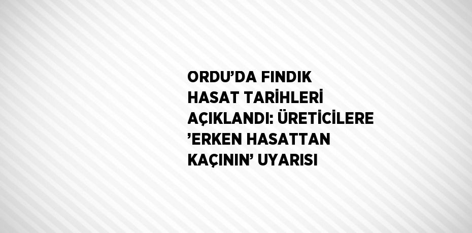 ORDU’DA FINDIK HASAT TARİHLERİ AÇIKLANDI: ÜRETİCİLERE ’ERKEN HASATTAN KAÇININ’ UYARISI