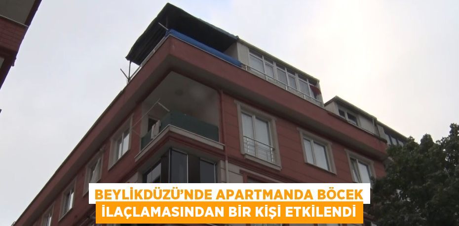 BEYLİKDÜZÜ’NDE APARTMANDA BÖCEK İLAÇLAMASINDAN BİR KİŞİ ETKİLENDİ