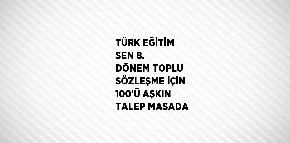 TÜRK EĞİTİM SEN 8. DÖNEM TOPLU SÖZLEŞME İÇİN 100’Ü AŞKIN TALEP MASADA