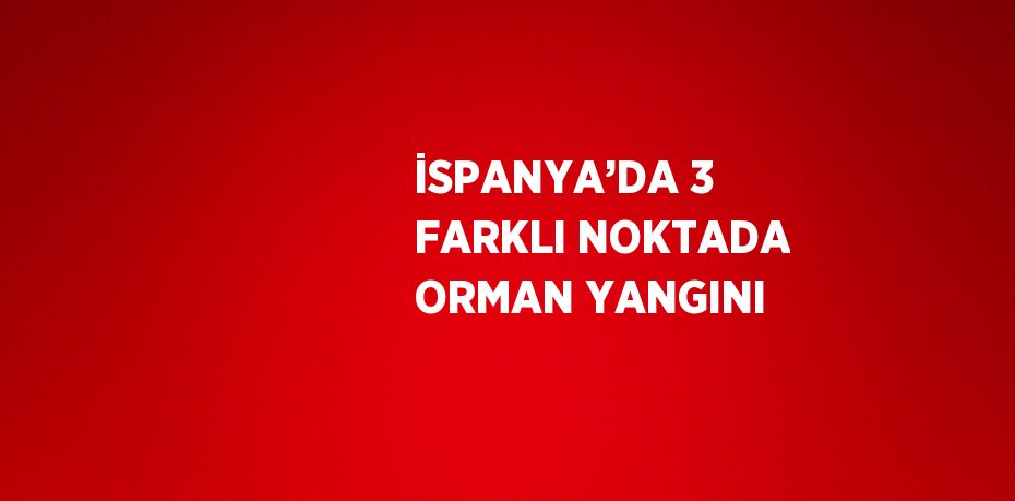 İSPANYA’DA 3 FARKLI NOKTADA ORMAN YANGINI