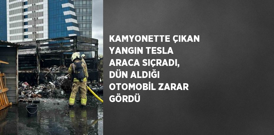 KAMYONETTE ÇIKAN YANGIN TESLA ARACA SIÇRADI, DÜN ALDIĞI OTOMOBİL ZARAR GÖRDÜ