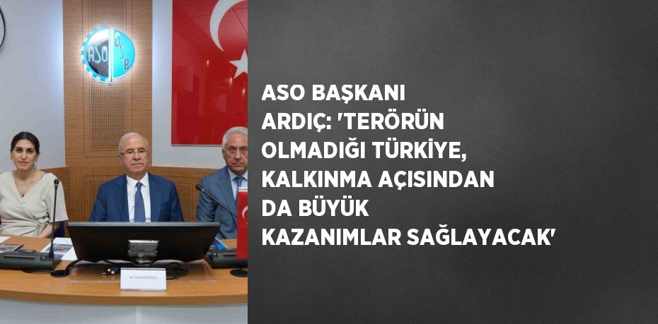 ASO BAŞKANI ARDIÇ: 'TERÖRÜN OLMADIĞI TÜRKİYE, KALKINMA AÇISINDAN DA BÜYÜK KAZANIMLAR SAĞLAYACAK'