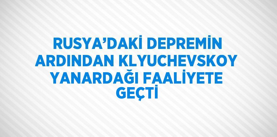 RUSYA’DAKİ DEPREMİN ARDINDAN KLYUCHEVSKOY YANARDAĞI FAALİYETE GEÇTİ
