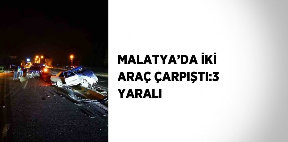 MALATYA’DA İKİ ARAÇ ÇARPIŞTI:3 YARALI