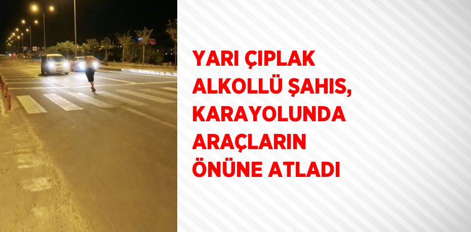 YARI ÇIPLAK ALKOLLÜ ŞAHIS, KARAYOLUNDA ARAÇLARIN ÖNÜNE ATLADI