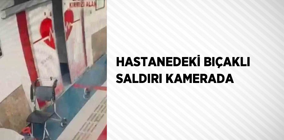 HASTANEDEKİ BIÇAKLI SALDIRI KAMERADA