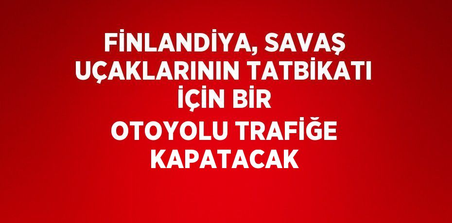 FİNLANDİYA, SAVAŞ UÇAKLARININ TATBİKATI İÇİN BİR OTOYOLU TRAFİĞE KAPATACAK