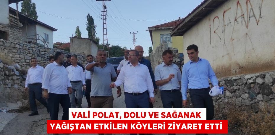 VALİ POLAT, DOLU VE SAĞANAK YAĞIŞTAN ETKİLEN KÖYLERİ ZİYARET ETTİ