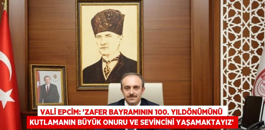 VALİ EPCİM: 'ZAFER BAYRAMININ 100. YILDÖNÜMÜNÜ KUTLAMANIN BÜYÜK ONURU VE SEVİNCİNİ YAŞAMAKTAYIZ'