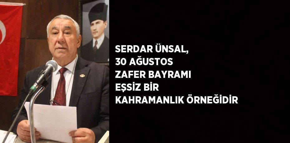 SERDAR ÜNSAL, 30 AĞUSTOS ZAFER BAYRAMI EŞSİZ BİR KAHRAMANLIK ÖRNEĞİDİR