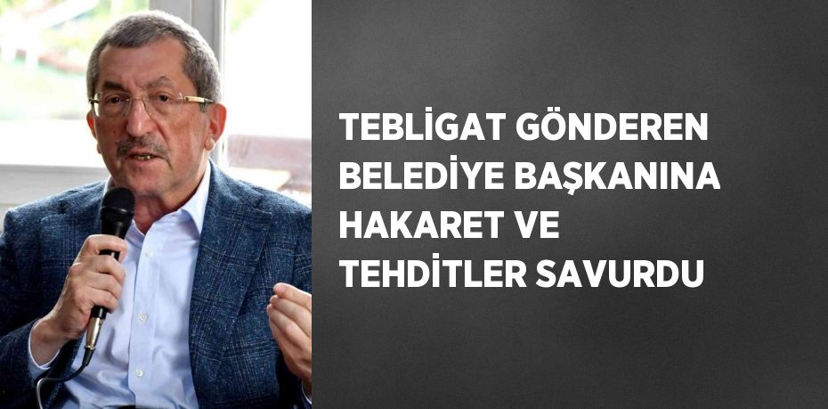 TEBLİGAT GÖNDEREN BELEDİYE BAŞKANINA HAKARET VE TEHDİTLER SAVURDU