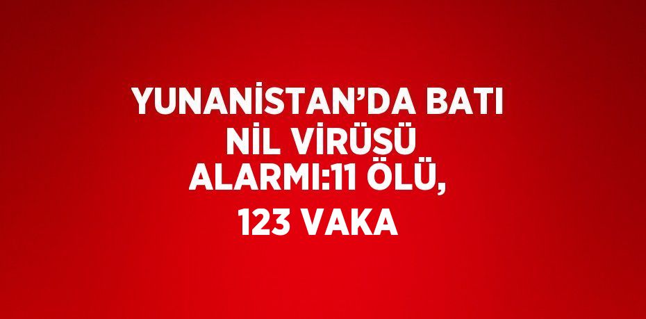 YUNANİSTAN’DA BATI NİL VİRÜSÜ ALARMI:11 ÖLÜ, 123 VAKA