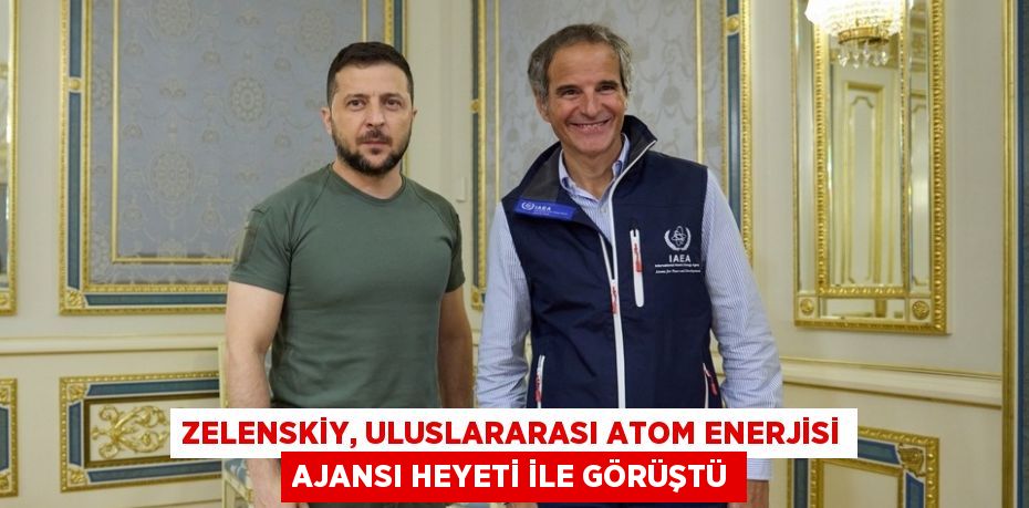 ZELENSKİY, ULUSLARARASI ATOM ENERJİSİ AJANSI HEYETİ İLE GÖRÜŞTÜ