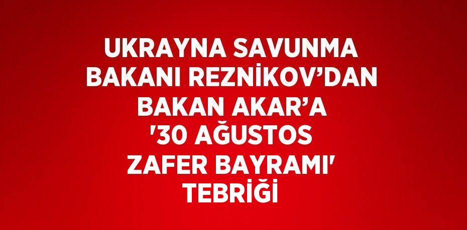 UKRAYNA SAVUNMA BAKANI REZNİKOV’DAN BAKAN AKAR’A '30 AĞUSTOS ZAFER BAYRAMI' TEBRİĞİ