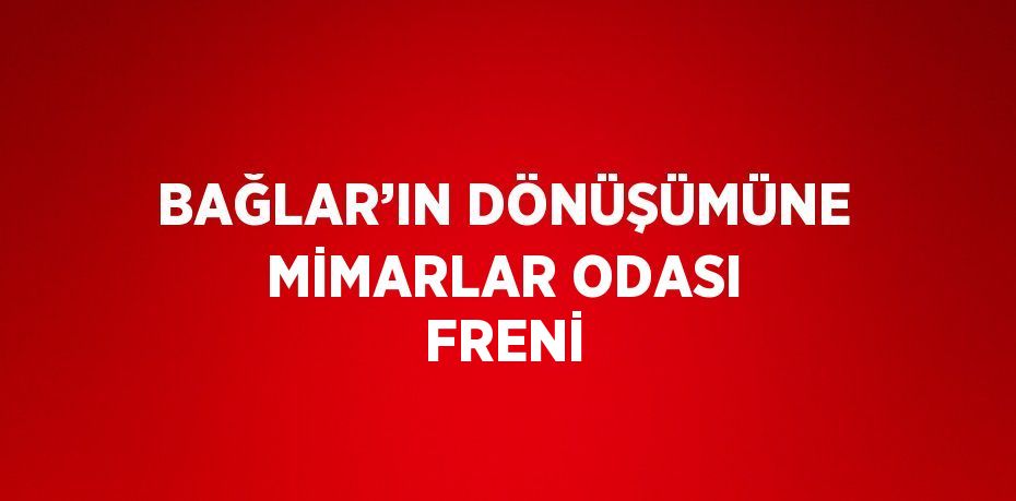 BAĞLAR’IN DÖNÜŞÜMÜNE MİMARLAR ODASI FRENİ