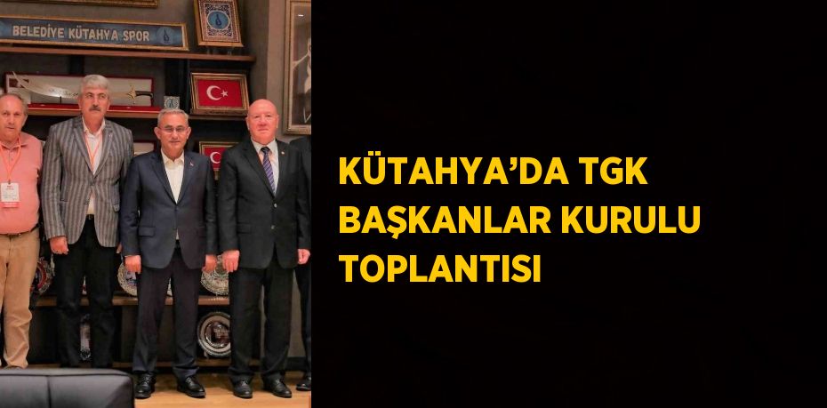 KÜTAHYA’DA TGK BAŞKANLAR KURULU TOPLANTISI