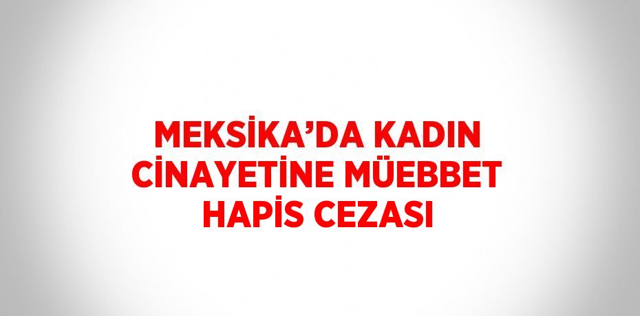 MEKSİKA’DA KADIN CİNAYETİNE MÜEBBET HAPİS CEZASI