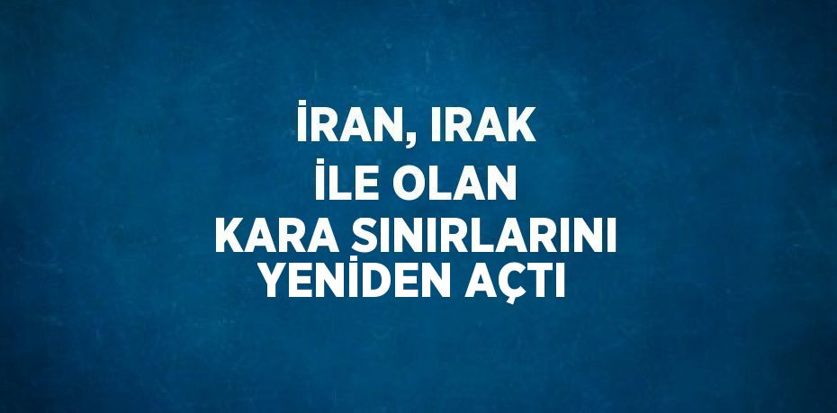 İRAN, IRAK İLE OLAN KARA SINIRLARINI YENİDEN AÇTI
