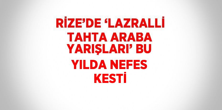 RİZE’DE ‘LAZRALLİ TAHTA ARABA YARIŞLARI’ BU YILDA NEFES KESTİ