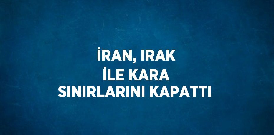 İRAN, IRAK İLE KARA SINIRLARINI KAPATTI