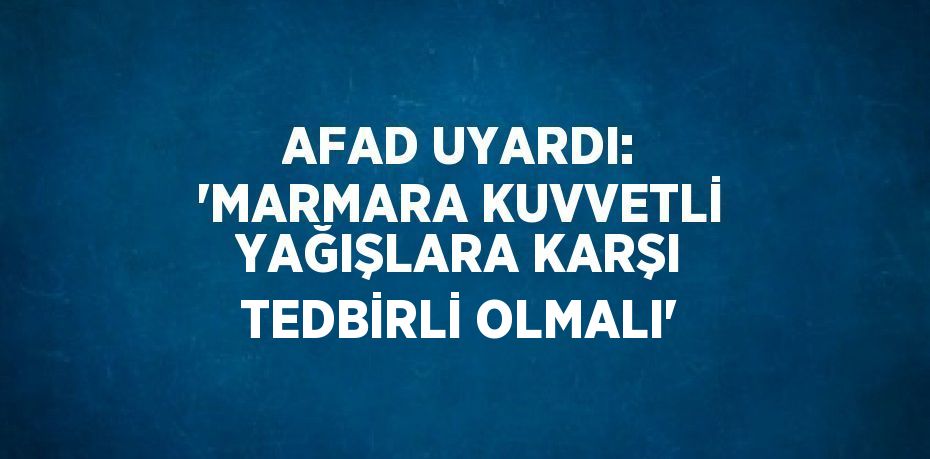 AFAD UYARDI: 'MARMARA KUVVETLİ YAĞIŞLARA KARŞI TEDBİRLİ OLMALI'