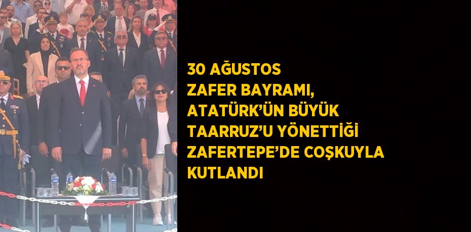 30 AĞUSTOS ZAFER BAYRAMI, ATATÜRK’ÜN BÜYÜK TAARRUZ’U YÖNETTİĞİ ZAFERTEPE’DE COŞKUYLA KUTLANDI