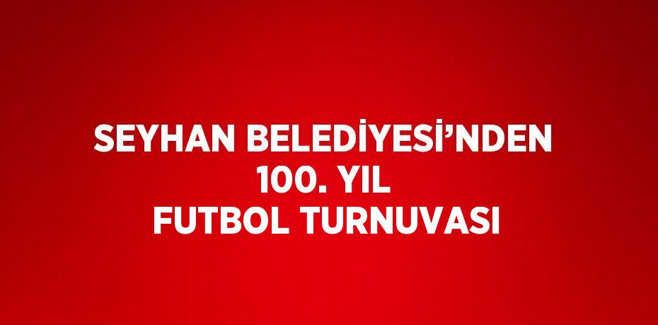 SEYHAN BELEDİYESİ’NDEN 100. YIL FUTBOL TURNUVASI