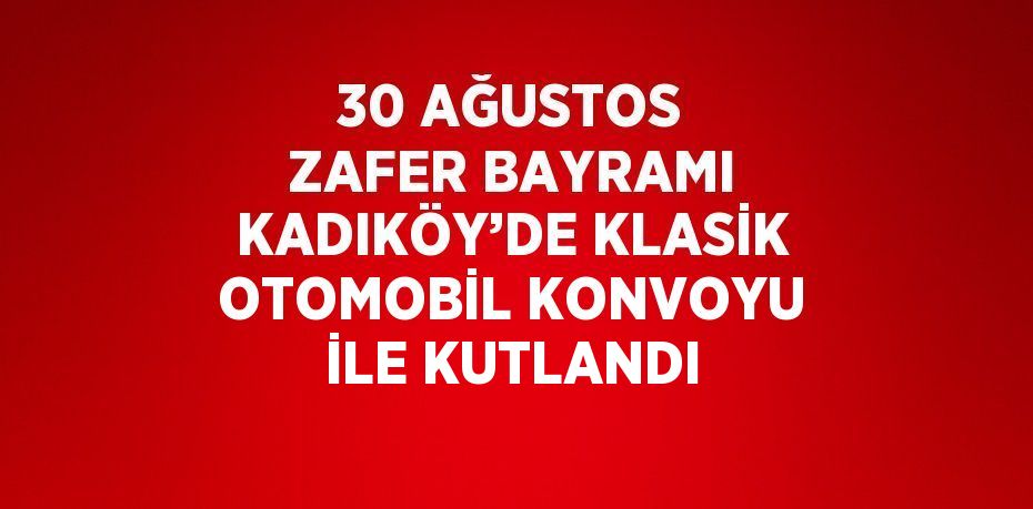 30 AĞUSTOS ZAFER BAYRAMI KADIKÖY’DE KLASİK OTOMOBİL KONVOYU İLE KUTLANDI