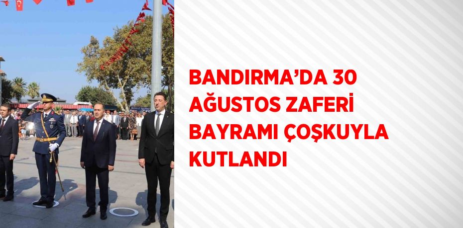 BANDIRMA’DA 30 AĞUSTOS ZAFERİ BAYRAMI ÇOŞKUYLA KUTLANDI